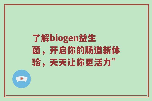 了解biogen益生菌，开启你的肠道新体验，天天让你更活力”