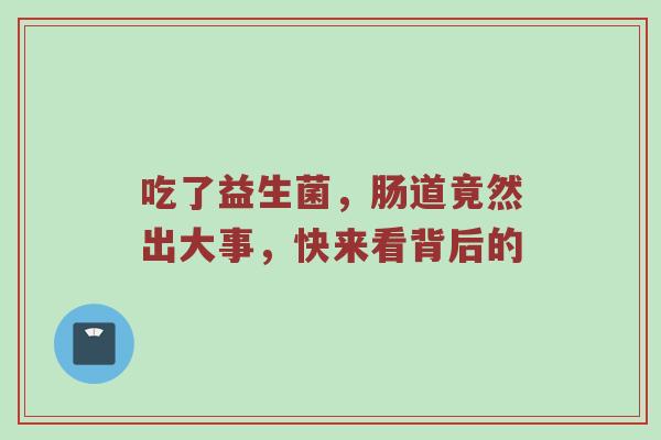 吃了益生菌，肠道竟然出大事，快来看背后的