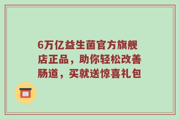 6万亿益生菌官方旗舰店正品，助你轻松改善肠道，买就送惊喜礼包