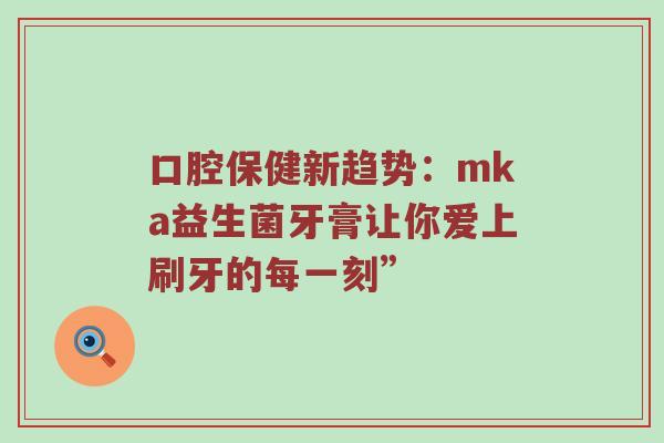 口腔保健新趋势：mka益生菌牙膏让你爱上刷牙的每一刻”