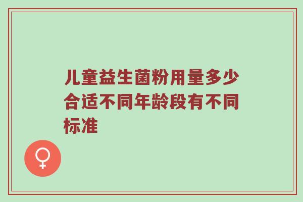 儿童益生菌粉用量多少合适不同年龄段有不同标准