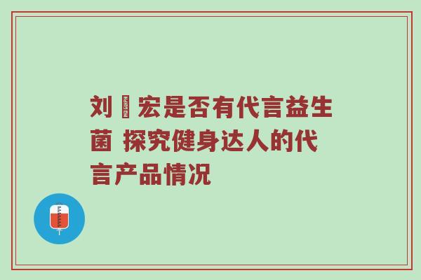 刘畊宏是否有代言益生菌 探究健身达人的代言产品情况
