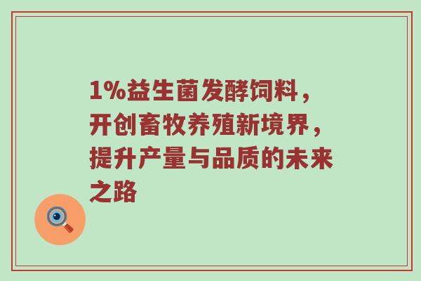 1%益生菌发酵饲料，开创畜牧养殖新境界，提升产量与品质的未来之路