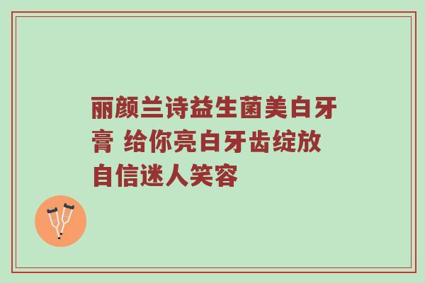 丽颜兰诗益生菌美白牙膏 给你亮白牙齿绽放自信迷人笑容