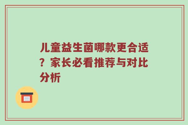 儿童益生菌哪款更合适？家长必看推荐与对比分析