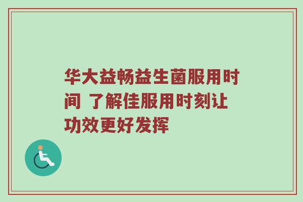 华大益畅益生菌服用时间 了解佳服用时刻让功效更好发挥