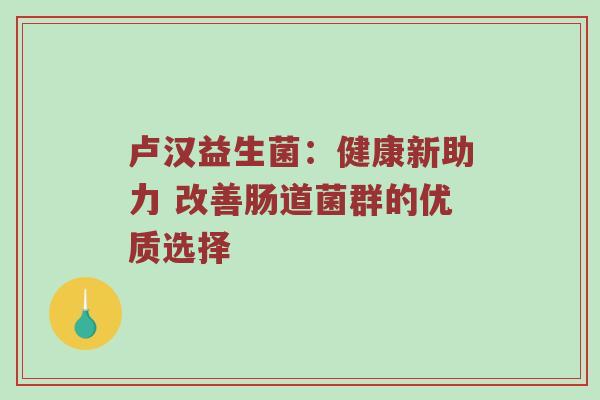 卢汉益生菌：健康新助力 改善肠道菌群的优质选择