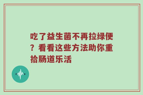 吃了益生菌不再拉绿便？看看这些方法助你重拾肠道乐活