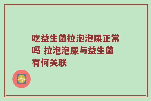 吃益生菌拉泡泡屎正常吗 拉泡泡屎与益生菌有何关联
