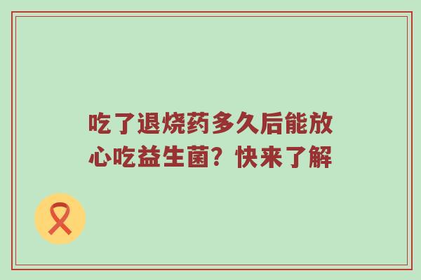 吃了退烧药多久后能放心吃益生菌？快来了解