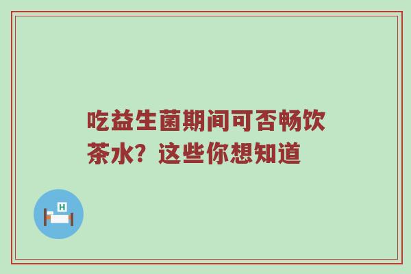 吃益生菌期间可否畅饮茶水？这些你想知道