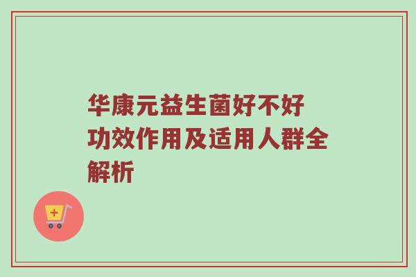 华康元益生菌好不好 功效作用及适用人群全解析