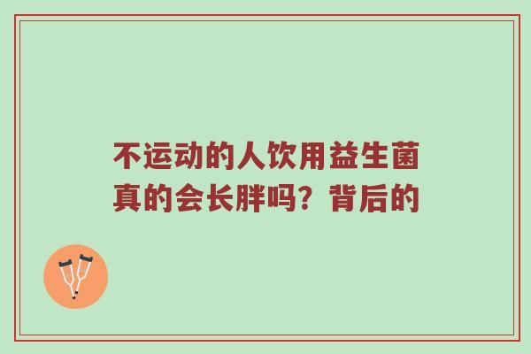 不运动的人饮用益生菌真的会长胖吗？背后的