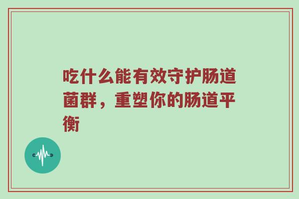 吃什么能有效守护肠道菌群，重塑你的肠道平衡