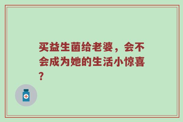 买益生菌给老婆，会不会成为她的生活小惊喜？