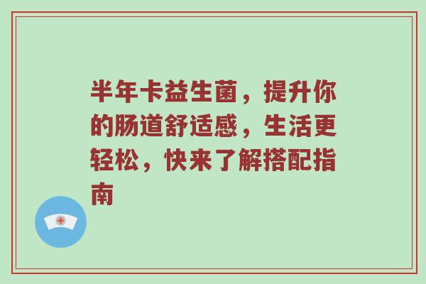半年卡益生菌，提升你的肠道舒适感，生活更轻松，快来了解搭配指南