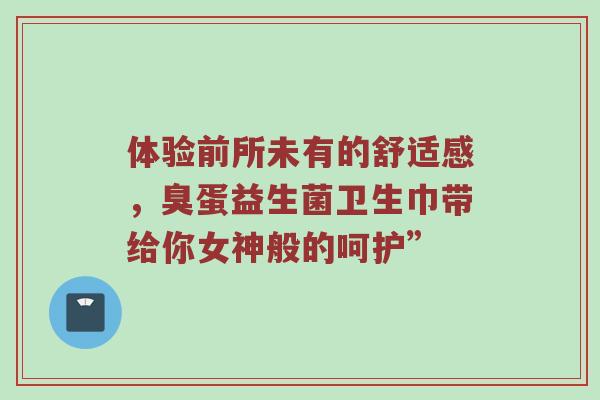 体验前所未有的舒适感，臭蛋益生菌卫生巾带给你女神般的呵护”