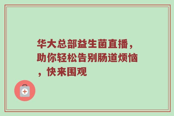 华大总部益生菌直播，助你轻松告别肠道烦恼，快来围观