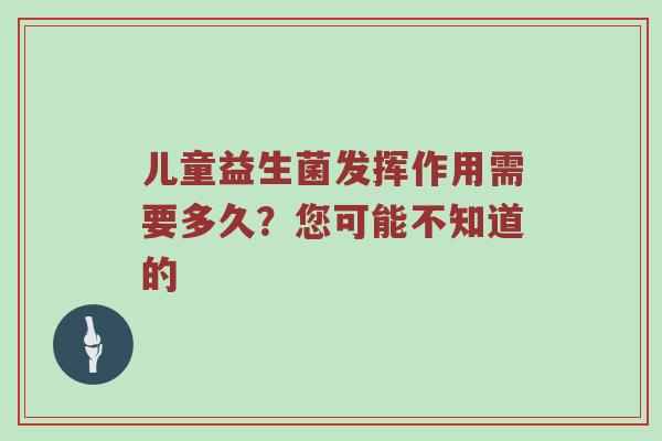 儿童益生菌发挥作用需要多久？您可能不知道的