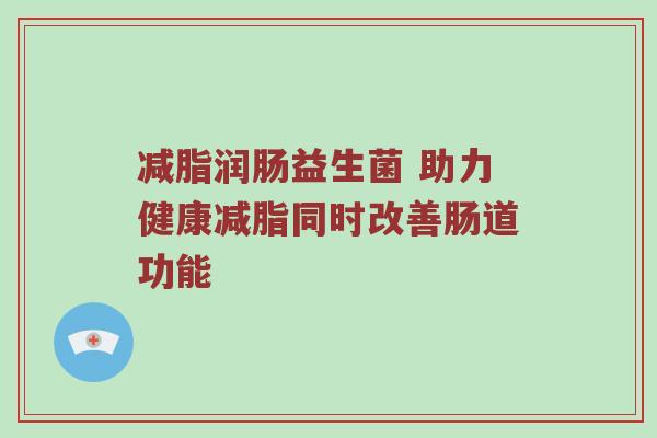 减脂润肠益生菌 助力健康减脂同时改善肠道功能