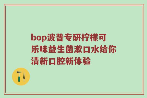 bop波普专研柠檬可乐味益生菌漱口水给你清新口腔新体验
