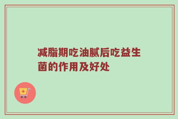 减脂期吃油腻后吃益生菌的作用及好处