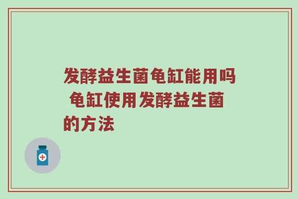 发酵益生菌龟缸能用吗 龟缸使用发酵益生菌的方法