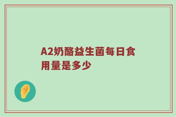 A2奶酪益生菌每日食用量是多少