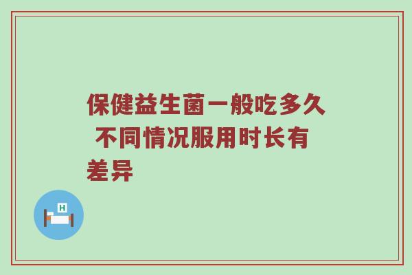 保健益生菌一般吃多久 不同情况服用时长有差异