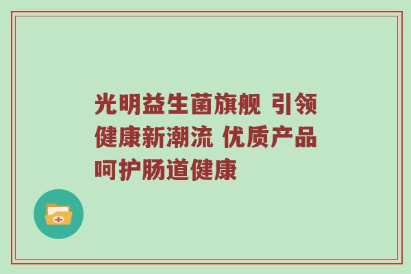 光明益生菌旗舰 引领健康新潮流 优质产品呵护肠道健康