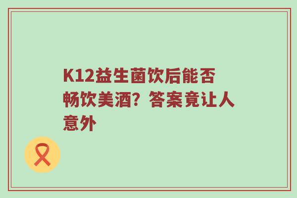 K12益生菌饮后能否畅饮美酒？答案竟让人意外