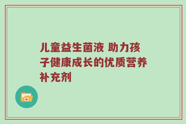儿童益生菌液 助力孩子健康成长的优质营养补充剂