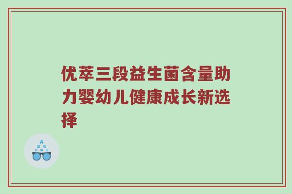 优萃三段益生菌含量助力婴幼儿健康成长新选择