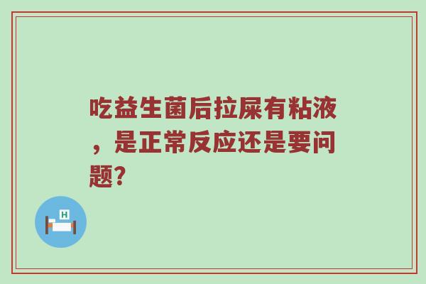 吃益生菌后拉屎有粘液，是正常反应还是要问题？