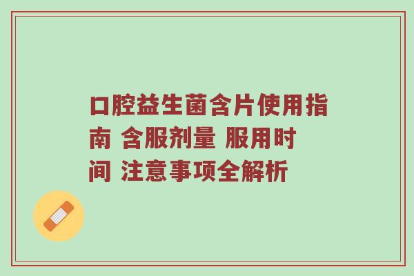 口腔益生菌含片使用指南 含服剂量 服用时间 注意事项全解析