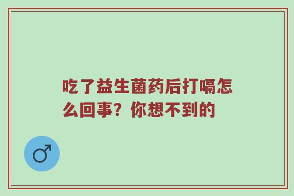 吃了益生菌药后打嗝怎么回事？你想不到的