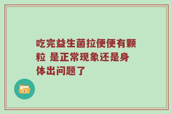 吃完益生菌拉便便有颗粒 是正常现象还是身体出问题了