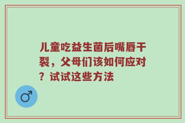 儿童吃益生菌后嘴唇干裂，父母们该如何应对？试试这些方法