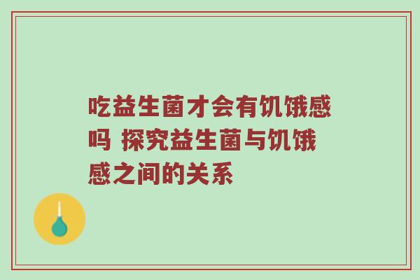 吃益生菌才会有饥饿感吗 探究益生菌与饥饿感之间的关系