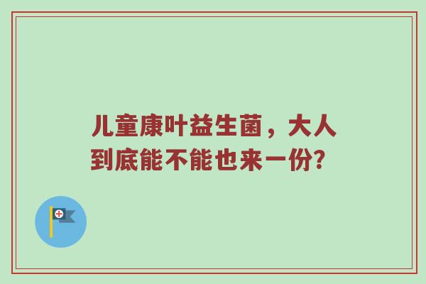 儿童康叶益生菌，大人到底能不能也来一份？