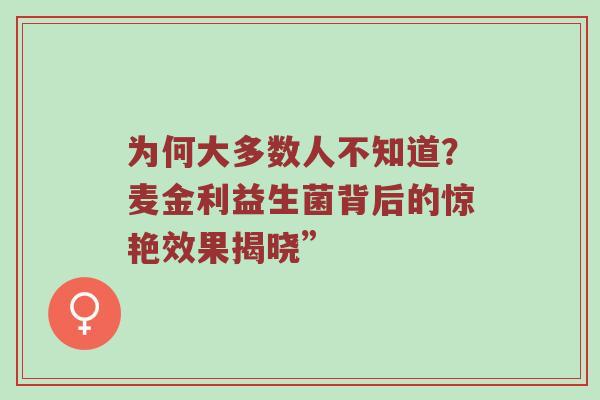为何大多数人不知道？麦金利益生菌背后的惊艳效果揭晓”
