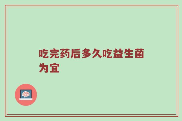 吃完药后多久吃益生菌为宜