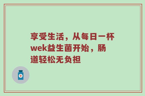 享受生活，从每日一杯wek益生菌开始，肠道轻松无负担