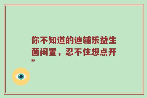 你不知道的迪辅乐益生菌闲置，忍不住想点开”