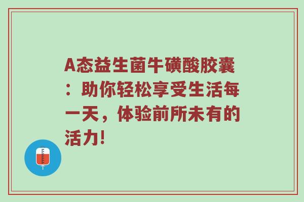 A态益生菌牛磺酸胶囊：助你轻松享受生活每一天，体验前所未有的活力!