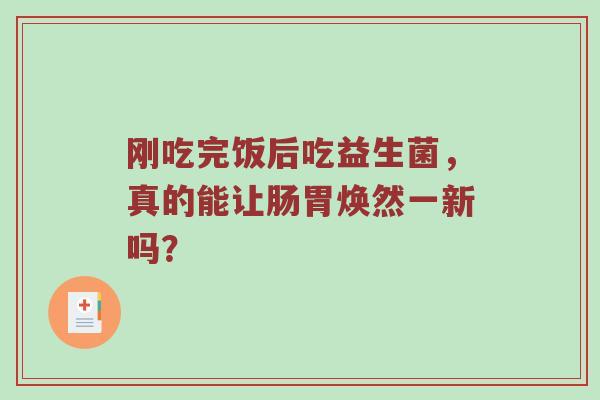 刚吃完饭后吃益生菌，真的能让肠胃焕然一新吗？