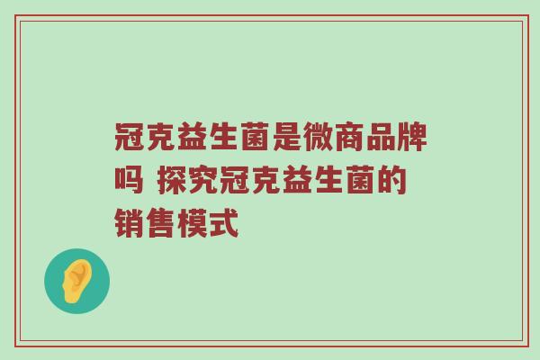 冠克益生菌是微商品牌吗 探究冠克益生菌的销售模式