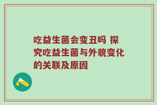 吃益生菌会变丑吗 探究吃益生菌与外貌变化的关联及原因