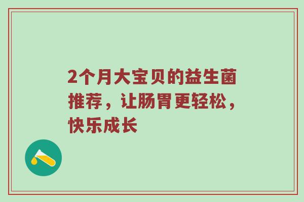 2个月大宝贝的益生菌推荐，让肠胃更轻松，快乐成长