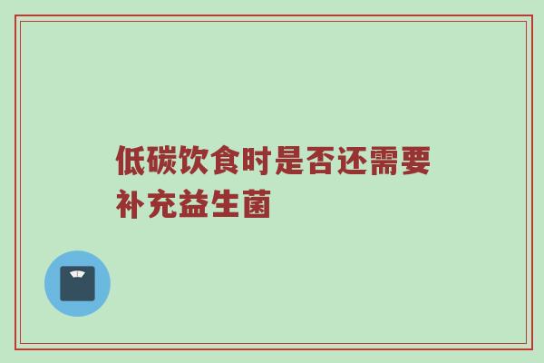 低碳饮食时是否还需要补充益生菌